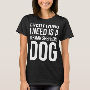 Everything I Need Is A German Shepherd Dog  T-Shirt
