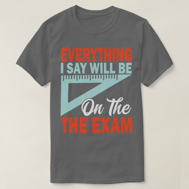 Everything I Say Will Be On The ExamFunny Math Tea T-Shirt (Design Front)