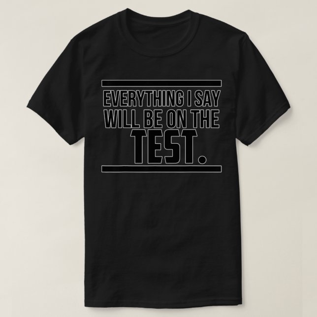 Everything I Say Will Be On The Test Testing Teach T-Shirt (Design Front)