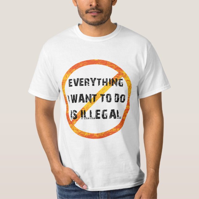 everything i want to do is illegal - illegal T-Shirt (Front)
