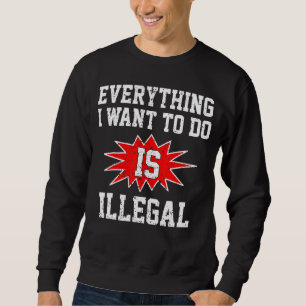 Everything I Want To Do Is Illegal Sweatshirt