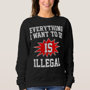 Everything I Want To Do Is Illegal Sweatshirt