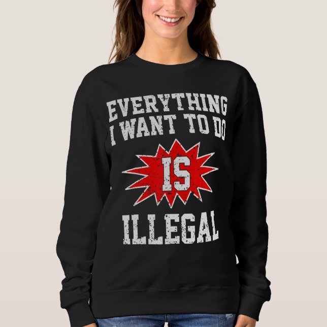 Everything I Want To Do Is Illegal Sweatshirt (Front)