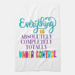 Everything Is Absolutely Completely Under Control Tea Towel