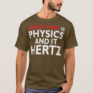 Everything is Physics and It Hertz Physicist T-Shirt