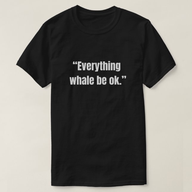 Everything whale be ok funny sarcastic T-Shirt (Design Front)