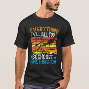 Everything Will Kill You So Choose Something Fun T-Shirt