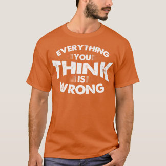 Everything You Think Is Wrong T-Shirt