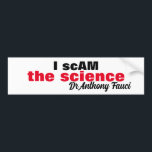 Evil Dr Antony Fauci I scam the science "i am the" Bumper Sticker<br><div class="desc">The evil doctor Anthony Fauci that made up the lie and with arrogance stated,  "I am the science" .. this bumper sticker acknowledges his distortion of the truth.. "I scAM the science" Dr Anthony Fauci.


Enjoy Life & Thanks For Stopping By!</div>