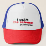 Evil Dr Antony Fauci I scam the science "i am the" Trucker Hat<br><div class="desc">The evil doctor Anthony Fauci that made up the lie and with arrogance stated,  "I am the science" .. this design acknowledges his distortion of the truth.. "I scAM the science" Dr Anthony Fauci.


Enjoy Life & Thanks For Stopping By!</div>