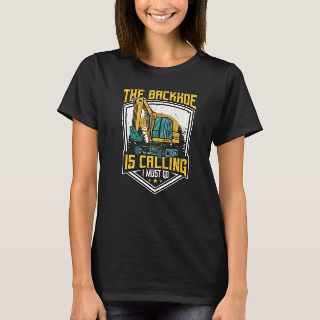 Excavator Operator, The Backhoe Is Calling I Must  T-Shirt (Front)