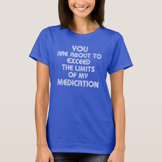 EXCEED THE LIMITS OF MY MEDICATION FUNNY T-SHIRT (Front)