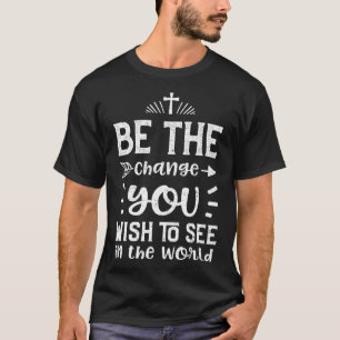 Faith Be the change you wish to see in the world   T-Shirt