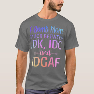 Fbomb Mum Stuck Between IDK IDC and IDGAF Sarcasti T-Shirt