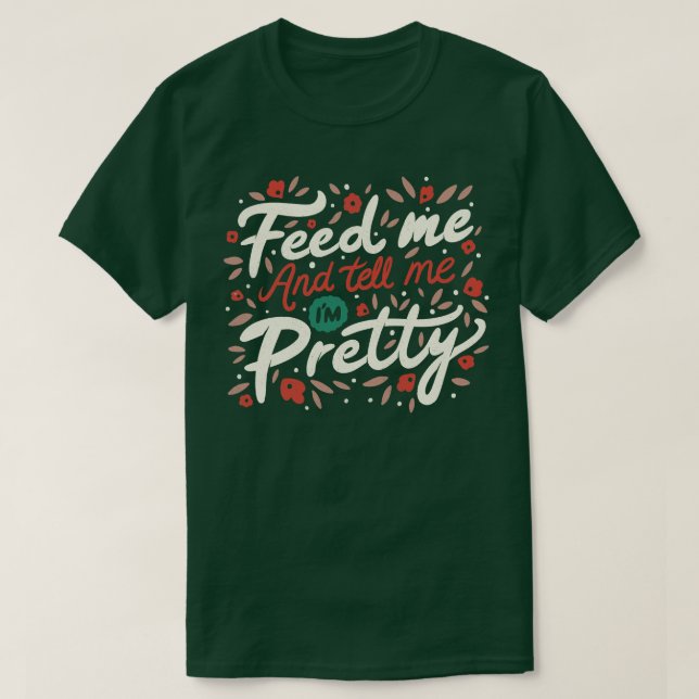 Feed Me And Tell Me Im Pretty Quote T-Shirt (Design Front)