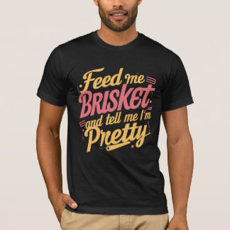 Feed Me Brisket and Tell Me I'm Pretty T-Shirt