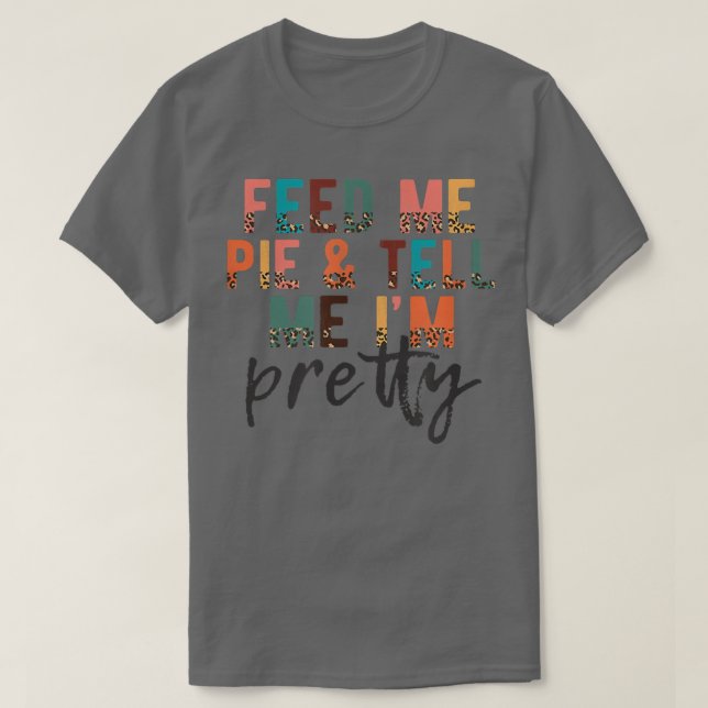 Feed Me Pie and Tell Me I'm Pretty, Funny Thanksgi T-Shirt (Design Front)