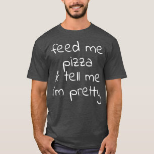 Feed Me Pizza and Tell Me Im Pretty T-Shirt