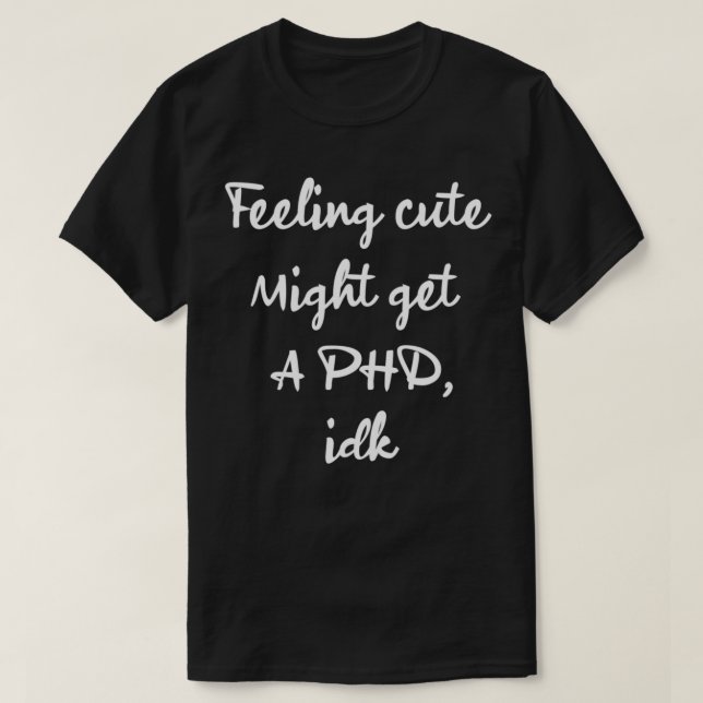 feeling cute might get a phd idk T T-Shirt (Design Front)