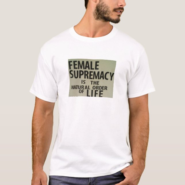 FEMALE SUPREMACY IS THE NATURAL ORDER OF LIFE T-Shirt (Front)