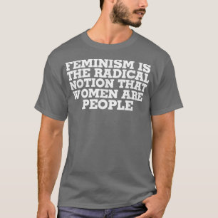 Feminism Is The Radical Notion That Women Are Peop T-Shirt