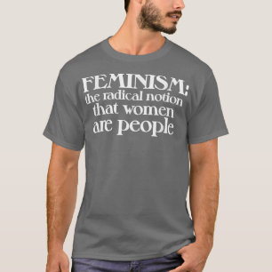 Feminism Is The Radical Notion That Women Are Peop T-Shirt