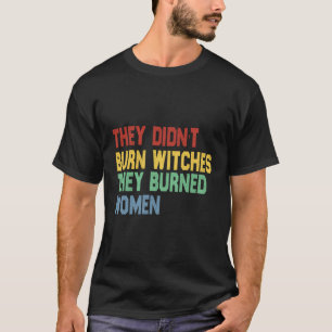 Feminist Quote They Didn'T Burn Witches They Burne T-Shirt