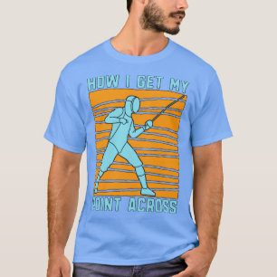 Fencing How I Get My Swordsman Duel Fighter Fencer T-Shirt