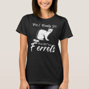 Ferret Quote Yes I Really Do Need All These Ferre T-Shirt