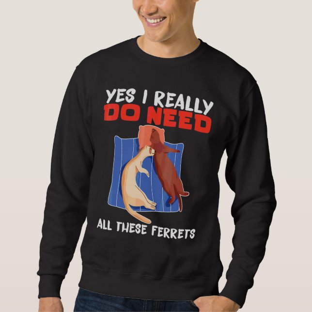 Ferret Yes I really do need all these ferrets Sweatshirt (Front)