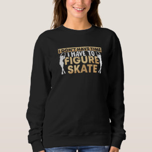 Figure Skater I Don't Have Time I Have To Figure S Sweatshirt