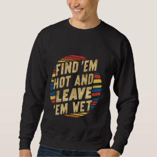 Find 'Em Hot And Leave 'Em Wet --- Sweatshirt