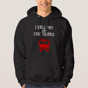 Firefighter  I Still Play with Fire Trucks Hoodie