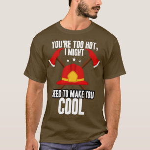 Firefighter Youre Too Hot I Might Need To Make You T-Shirt