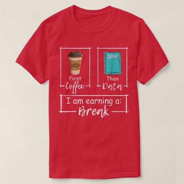 First Coffee Then Data I Am Earning A Break  T-Shirt (Design Front)