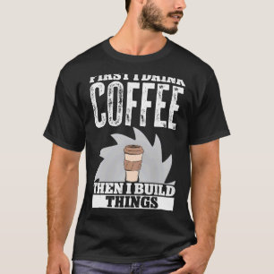 First Drink Coffee Then I Build Things Woodworker T-Shirt