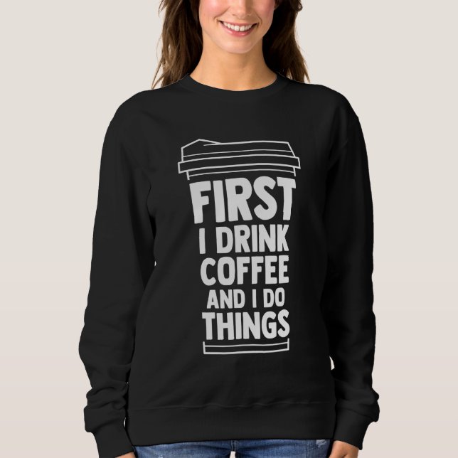 First I Drink Coffee And I Do Things Coffee Mum Ca Sweatshirt (Front)