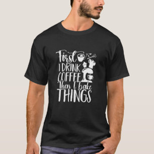 First I Drink Coffee Than I Bake Things Funny Cupc T-Shirt