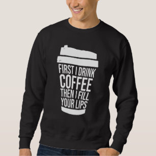 First I Drink Coffee Than I Fill Your Lips Injecto Sweatshirt