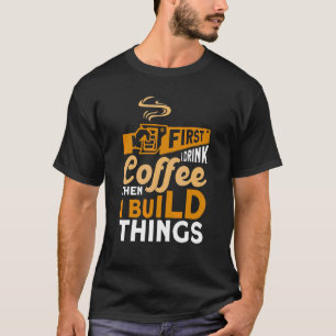 First I Drink Coffee Then Build Things Woodworker  T-Shirt