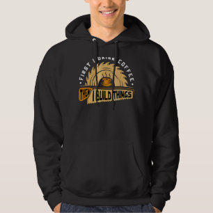 First I Drink Coffee Then I Build T Hings Woodwor Hoodie