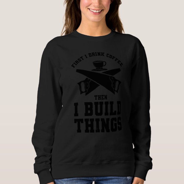 First I Drink Coffee Then I Build Things For Caffe Sweatshirt (Front)