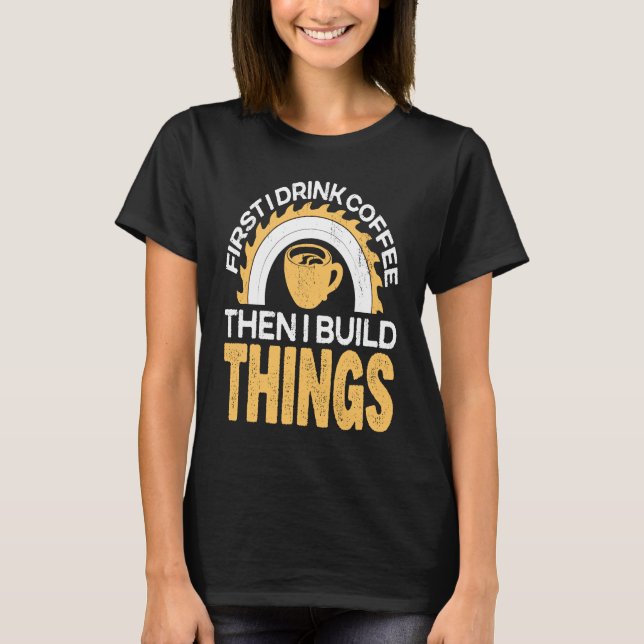 First I drink Coffee then I build Things for Coffe T-Shirt (Front)