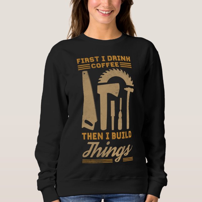 First I Drink Coffee Then I Build Things Sweatshirt (Front)