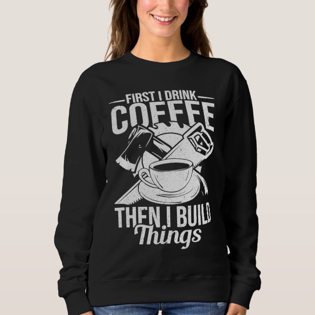 First I Drink Coffee Then I Build Things u2013 Woo Sweatshirt (Front)