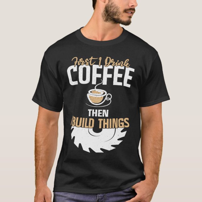 First I Drink Coffee Then I Build Things u2013 Woo T-Shirt (Front)