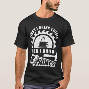 First I Drink Coffee Then I Build Things Woodshop T-Shirt