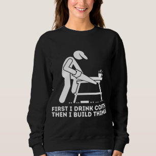 First I Drink Coffee Then I Build Things - Woodwor Sweatshirt