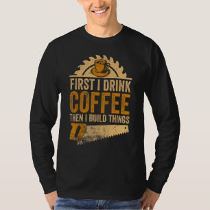 First I Drink Coffee Then I Build Things  Woodwork T-Shirt