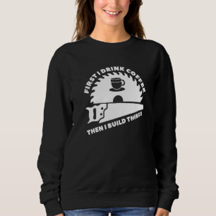 First I Drink Coffee Then I Build Things Woodworke Sweatshirt